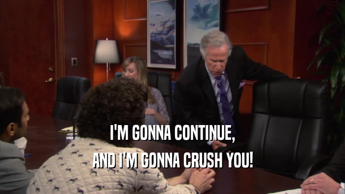 I'M GONNA CONTINUE, AND I'M GONNA CRUSH YOU! 