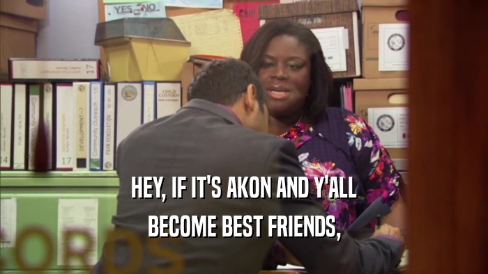 HEY, IF IT'S AKON AND Y'ALL BECOME BEST FRIENDS, 
