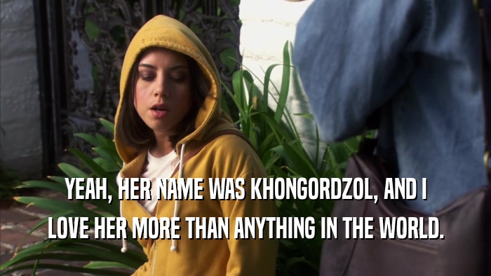 YEAH, HER NAME WAS KHONGORDZOL, AND I LOVE HER MORE THAN ANYTHING IN THE WORLD. 