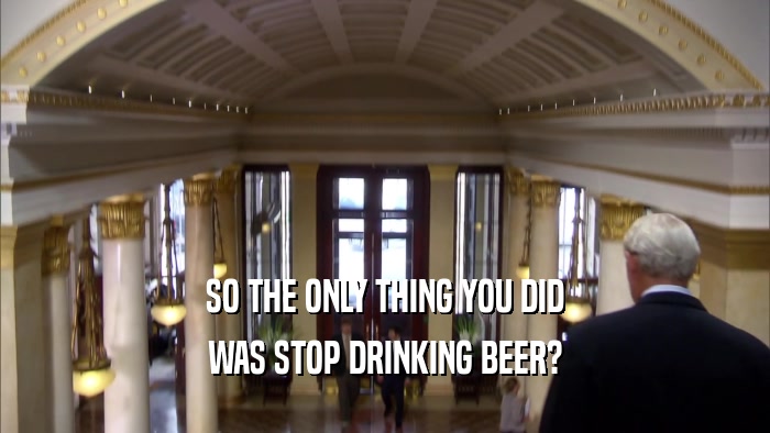 SO THE ONLY THING YOU DID WAS STOP DRINKING BEER? 