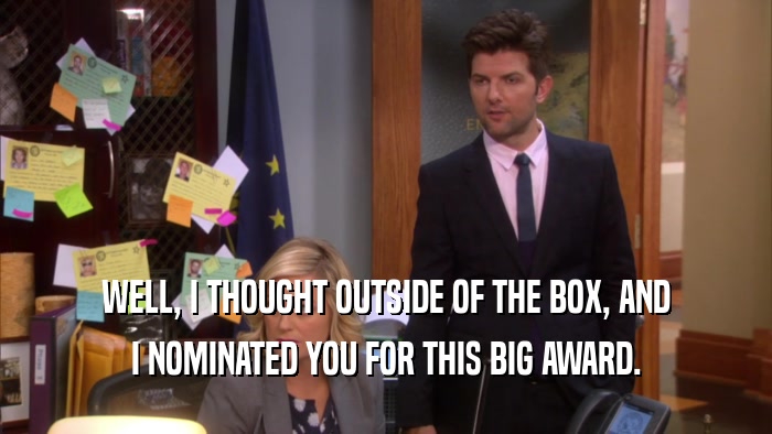 WELL, I THOUGHT OUTSIDE OF THE BOX, AND
 I NOMINATED YOU FOR THIS BIG AWARD.
 
