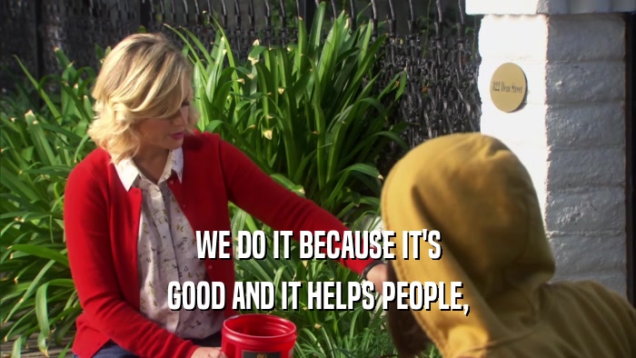 WE DO IT BECAUSE IT'S GOOD AND IT HELPS PEOPLE, 