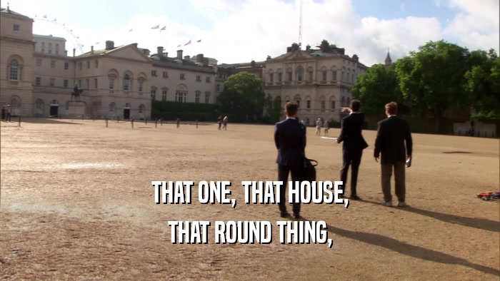 THAT ONE, THAT HOUSE, THAT ROUND THING, 