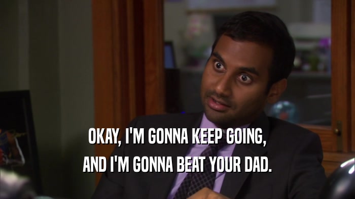OKAY, I'M GONNA KEEP GOING, AND I'M GONNA BEAT YOUR DAD. 