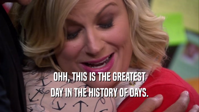 OHH, THIS IS THE GREATEST DAY IN THE HISTORY OF DAYS. 