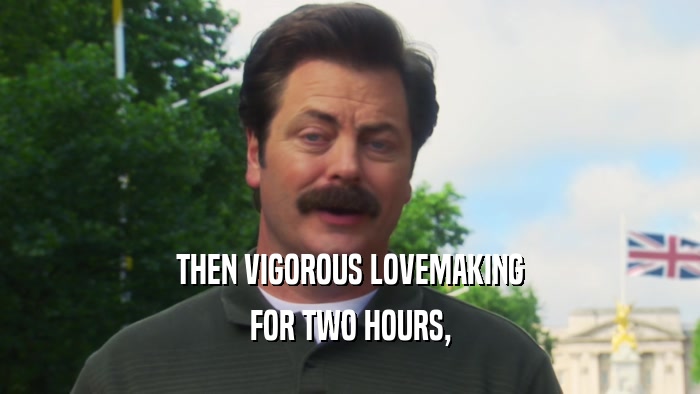 THEN VIGOROUS LOVEMAKING FOR TWO HOURS, 