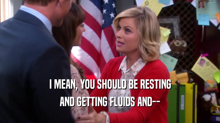 I MEAN, YOU SHOULD BE RESTING AND GETTING FLUIDS AND-- 