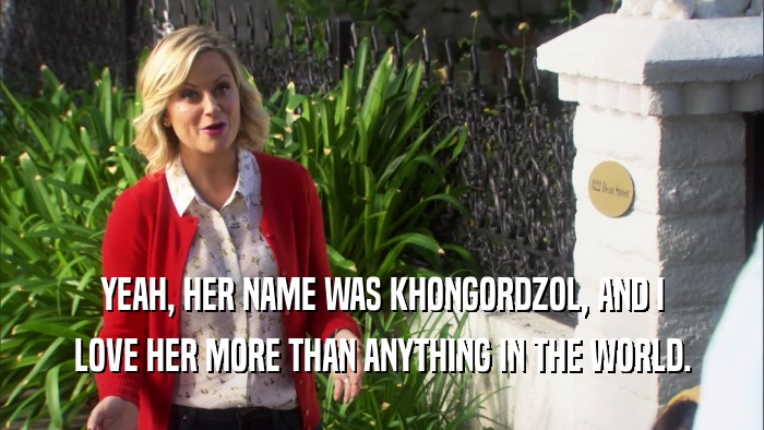 YEAH, HER NAME WAS KHONGORDZOL, AND I LOVE HER MORE THAN ANYTHING IN THE WORLD. 