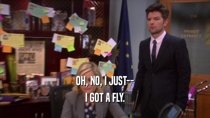 OH, NO, I JUST--
 I GOT A FLY.
 