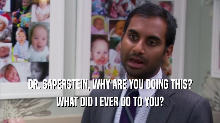 DR. SAPERSTEIN, WHY ARE YOU DOING THIS? WHAT DID I EVER DO TO YOU? 