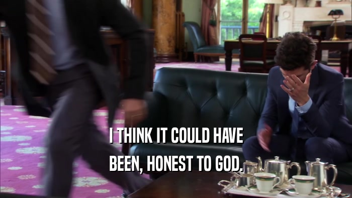 I THINK IT COULD HAVE BEEN, HONEST TO GOD. 