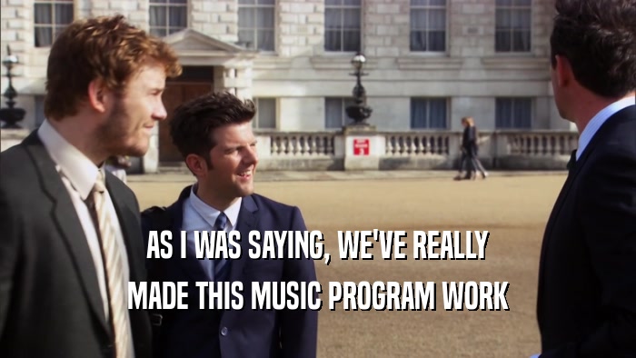 AS I WAS SAYING, WE'VE REALLY MADE THIS MUSIC PROGRAM WORK 