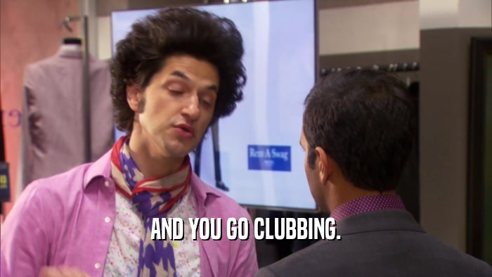 AND YOU GO CLUBBING.  