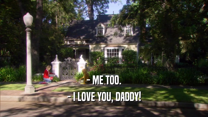 - ME TOO. - I LOVE YOU, DADDY! 