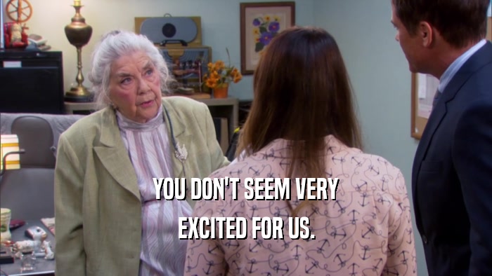 YOU DON'T SEEM VERY EXCITED FOR US. 