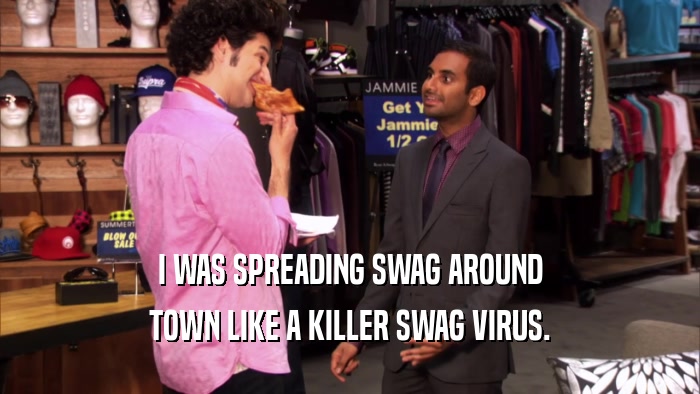 I WAS SPREADING SWAG AROUND TOWN LIKE A KILLER SWAG VIRUS. 