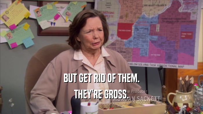 BUT GET RID OF THEM. THEY'RE GROSS. 