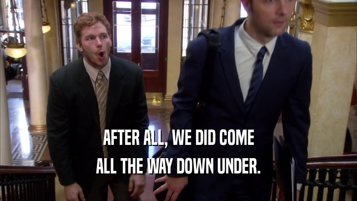 AFTER ALL, WE DID COME ALL THE WAY DOWN UNDER. 