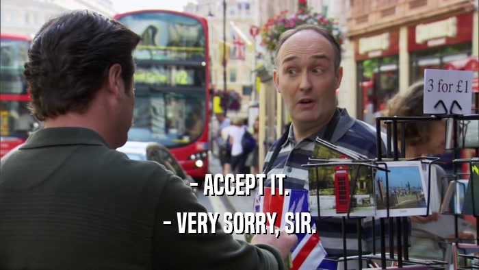 - ACCEPT IT. - VERY SORRY, SIR. 