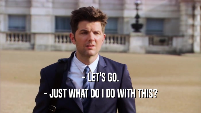 - LET'S GO. - JUST WHAT DO I DO WITH THIS? 