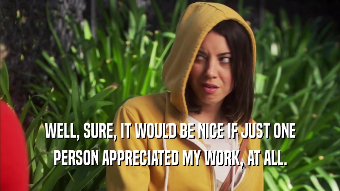 WELL, SURE, IT WOULD BE NICE IF JUST ONE PERSON APPRECIATED MY WORK, AT ALL. 