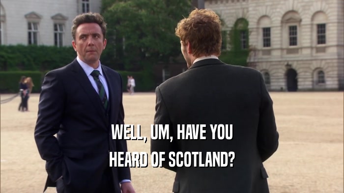 WELL, UM, HAVE YOU HEARD OF SCOTLAND? 