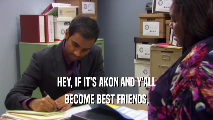 HEY, IF IT'S AKON AND Y'ALL BECOME BEST FRIENDS, 