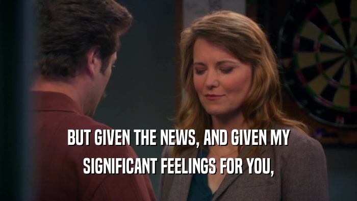 BUT GIVEN THE NEWS, AND GIVEN MY SIGNIFICANT FEELINGS FOR YOU, 