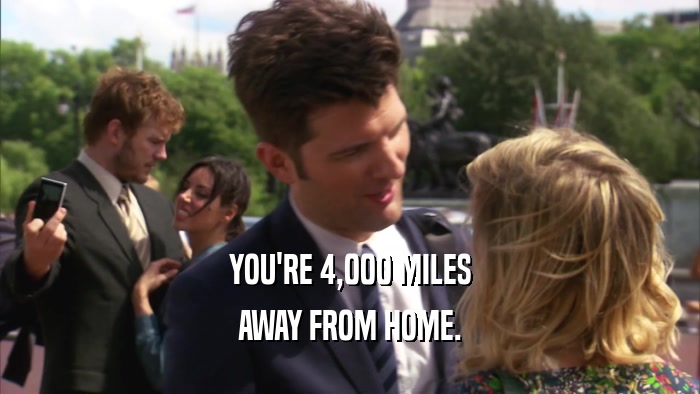 YOU'RE 4,000 MILES
 AWAY FROM HOME.
 