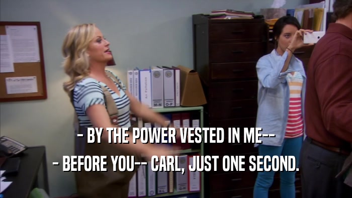 - BY THE POWER VESTED IN ME-- - BEFORE YOU-- CARL, JUST ONE SECOND. 