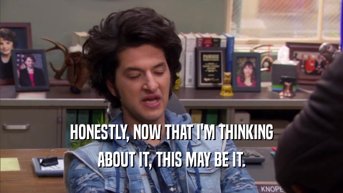 HONESTLY, NOW THAT I'M THINKING ABOUT IT, THIS MAY BE IT. 