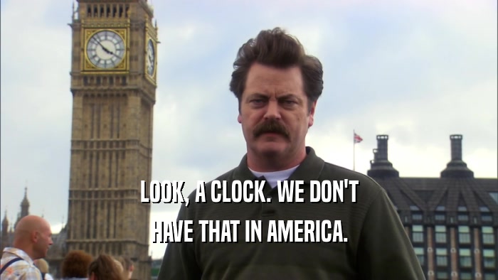 LOOK, A CLOCK. WE DON'T HAVE THAT IN AMERICA. 