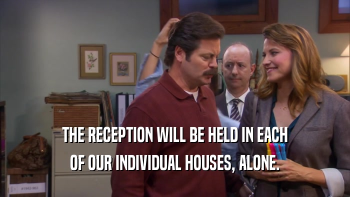 THE RECEPTION WILL BE HELD IN EACH OF OUR INDIVIDUAL HOUSES, ALONE. 