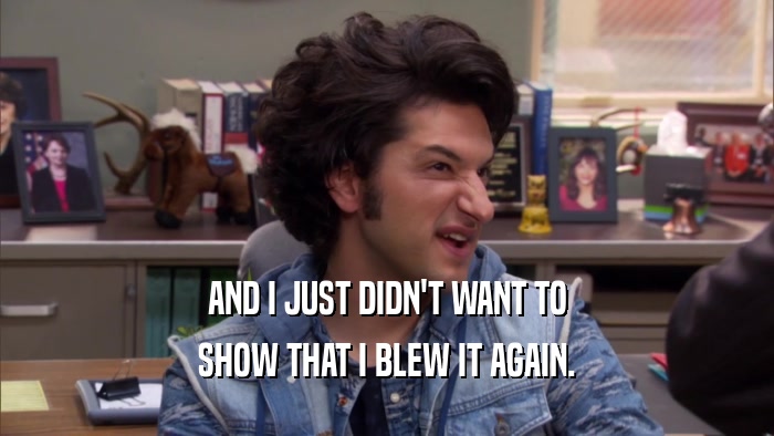 AND I JUST DIDN'T WANT TO SHOW THAT I BLEW IT AGAIN. 