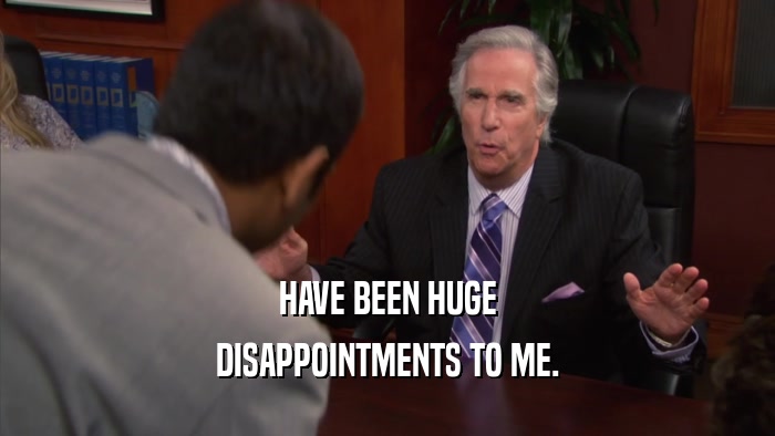 HAVE BEEN HUGE DISAPPOINTMENTS TO ME. 