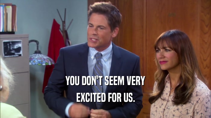 YOU DON'T SEEM VERY EXCITED FOR US. 