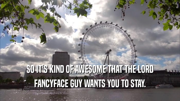 SO IT'S KIND OF AWESOME THAT THE LORD FANCYFACE GUY WANTS YOU TO STAY. 