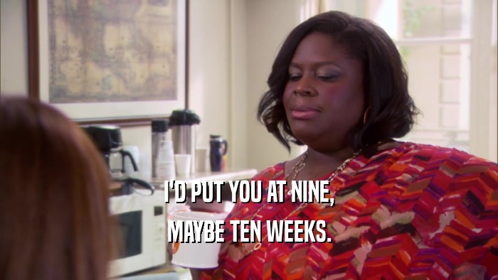 I'D PUT YOU AT NINE, MAYBE TEN WEEKS. 