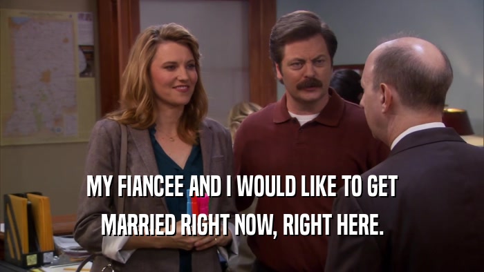 MY FIANCEE AND I WOULD LIKE TO GET MARRIED RIGHT NOW, RIGHT HERE. 