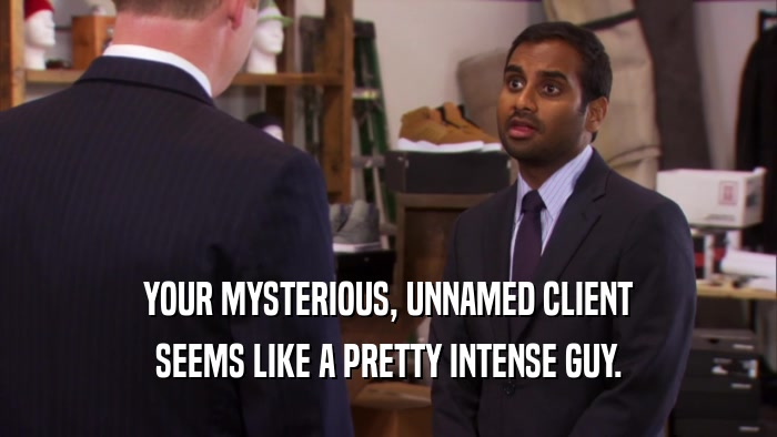 YOUR MYSTERIOUS, UNNAMED CLIENT SEEMS LIKE A PRETTY INTENSE GUY. 