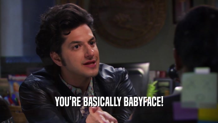 YOU'RE BASICALLY BABYFACE!  