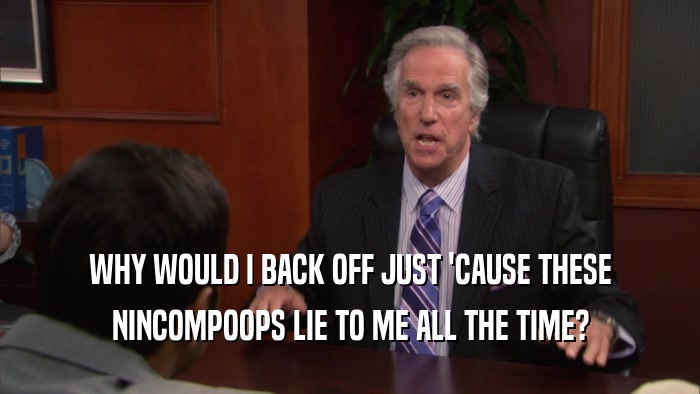 WHY WOULD I BACK OFF JUST 'CAUSE THESE NINCOMPOOPS LIE TO ME ALL THE TIME? 