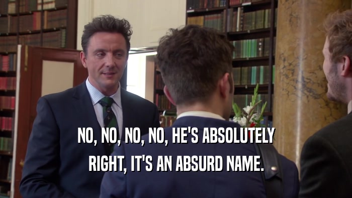 NO, NO, NO, NO, HE'S ABSOLUTELY RIGHT, IT'S AN ABSURD NAME. 