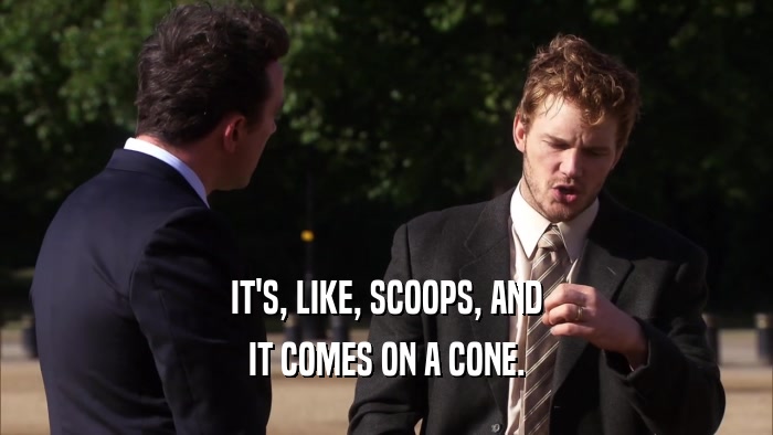 IT'S, LIKE, SCOOPS, AND IT COMES ON A CONE. 
