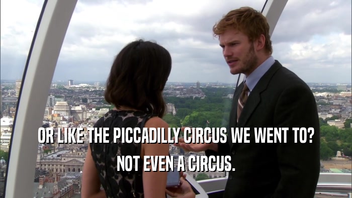 OR LIKE THE PICCADILLY CIRCUS WE WENT TO? NOT EVEN A CIRCUS. 