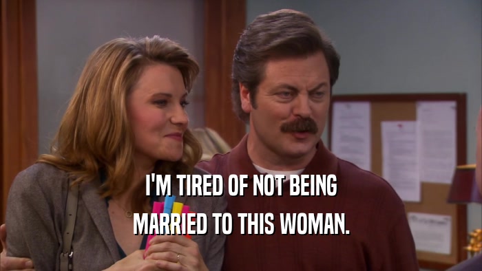 I'M TIRED OF NOT BEING MARRIED TO THIS WOMAN. 