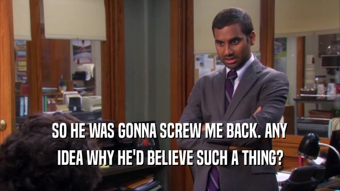 SO HE WAS GONNA SCREW ME BACK. ANY IDEA WHY HE'D BELIEVE SUCH A THING? 