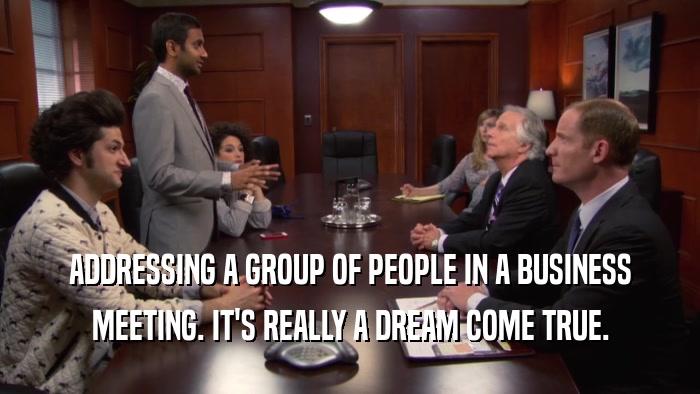 ADDRESSING A GROUP OF PEOPLE IN A BUSINESS MEETING. IT'S REALLY A DREAM COME TRUE. 
