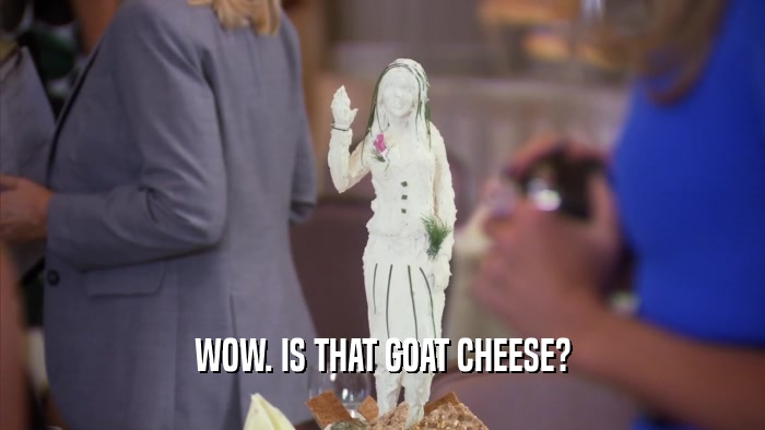 WOW. IS THAT GOAT CHEESE?  