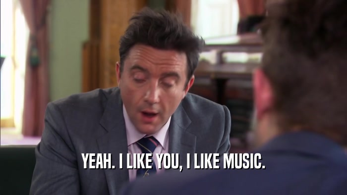 YEAH. I LIKE YOU, I LIKE MUSIC.  